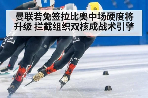 曼联若免签拉比奥中场硬度将升级 拦截组织双核成战术引擎